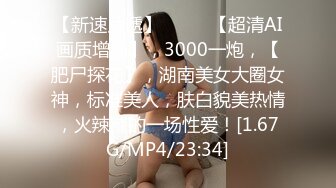 【新速片遞】 ♈♈♈ 【超清AI画质增强】，3000一炮，【肥尸探花】，湖南美女大圈女神，标准美人，肤白貌美热情，火辣辣的一场性爱！[1.67G/MP4/23:34]