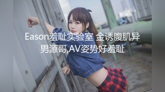 Eason羞耻实验室 金诱腹肌异男源哥,AV姿势好羞耻