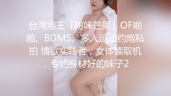 台湾炮王「粉味芒果」OF啪啪、BDMS、多人运动约炮私拍 情欲实践者，女体读取机，专约身材好的妹子2