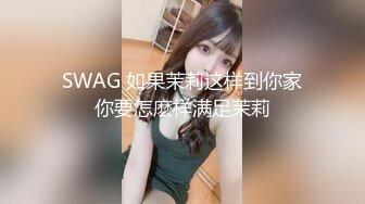 SWAG 如果茉莉这样到你家你要怎麽样满足茉莉