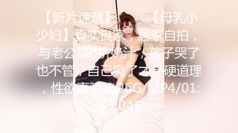 【新片速遞】 ♈♈♈【母乳小少妇】真实良家，居家自拍，与老公操b挤奶汁，孩子哭了也不管，自己爽了才是硬道理，性欲真强[1.26G/MP4/01:51:04]