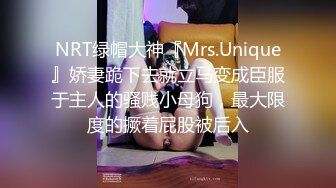 NRT绿帽大神『Mrs.Unique』娇妻跪下去就立马变成臣服于主人的骚贱小母狗，最大限度的撅着屁股被后入