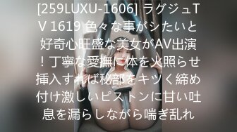 [259LUXU-1606] ラグジュTV 1619 色々な事がシたいと好奇心旺盛な美女がAV出演！丁寧な愛撫に体を火照らせ挿入すれば秘部をキツく締め付け激しいピストンに甘い吐息を漏らしながら喘ぎ乱れ