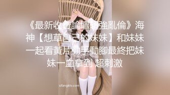 《最新收費論壇超強亂倫》海神【想草自己的妹妹】和妹妹一起看黃片動手動腳最終把妹妹一血拿到 超刺激