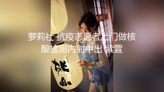 萝莉社 抗疫志愿者上门做核酸检测内射中出 紫萱