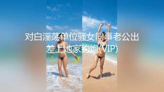 对白淫荡单位骚女同事老公出差上她家约炮(VIP)