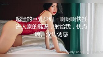 超骚的巨乳少妇：啊啊啊快插进人家的骚逼，射给我，快点嘛。淫语诱惑