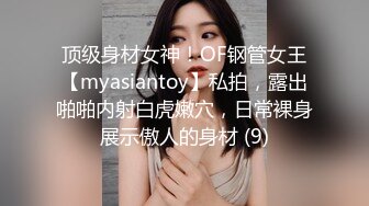 顶级身材女神！OF钢管女王【myasiantoy】私拍，露出啪啪内射白虎嫩穴，日常裸身展示傲人的身材 (9)