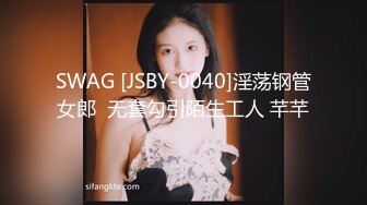 SWAG [JSBY-0040]淫荡钢管女郎  无套勾引陌生工人 芊芊