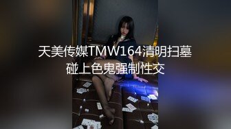 天美传媒TMW164清明扫墓碰上色鬼强制性交