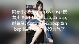 肉感小少妇&nbsp;&nbsp;按着头深喉口交&nbsp;&nbsp;怼着骚穴激情爆操&nbsp;&nbsp;搞得太猛了多没力气了