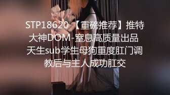 STP18620 【重磅推荐】推特大神DOM-窒息高质量出品 天生sub学生母狗重度肛门调教后与主人成功肛交