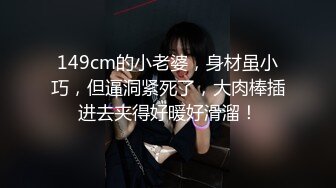 149cm的小老婆，身材虽小巧，但逼洞紧死了，大肉棒插进去夹得好暖好滑溜！