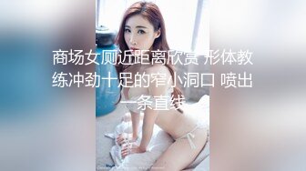 商场女厕近距离欣赏 形体教练冲劲十足的窄小洞口 喷出一条直线