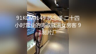 91KCM-149 苏念瑾 二十四小时营业的肉欲骚逼女房客 91制片厂