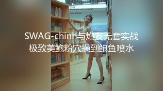 SWAG-chinh与炮友无套实战极致美鲍粉穴操到鲍鱼喷水