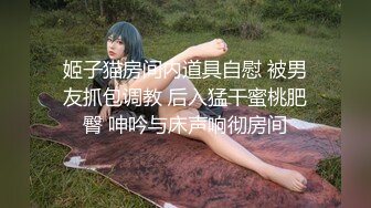 姬子猫房间内道具自慰 被男友抓包调教 后入猛干蜜桃肥臀 呻吟与床声响彻房间