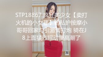 STP18867 疯狂美少女【卖打火机的小女孩】约私护按摩小哥哥回家勾引激情打炮 骑在J8上面猛烈摇动操高潮了