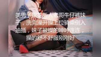 美男子探花新人老哥牛仔裤妹子，洗完澡开操上位骑乘侧入抽插，妹子被操的呻吟连连，操的舒不舒服刚刚好