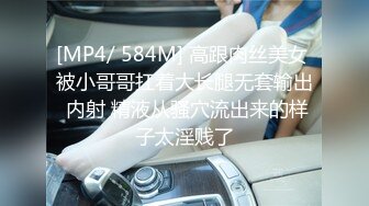 [MP4/ 584M] 高跟肉丝美女 被小哥哥扛着大长腿无套输出 内射 精液从骚穴流出来的样子太淫贱了