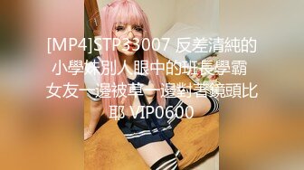 [MP4]STP33007 反差清純的小學妹別人眼中的班長學霸 女友一邊被草一邊對著鏡頭比耶 VIP0600