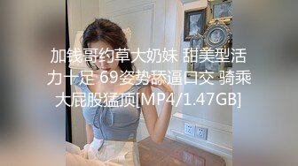 加钱哥约草大奶妹 甜美型活力十足 69姿势舔逼口交 骑乘大屁股猛顶[MP4/1.47GB]