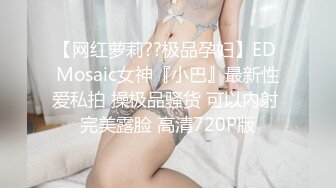 【网红萝莉??极品孕妇】ED Mosaic女神『小巴』最新性爱私拍 操极品骚货 可以内射 完美露脸 高清720P版