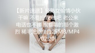 【新片速遞】轻熟女偷情小伙 干嘛 不要拍我 他吧 老公来电话也不接 抱着啃的那个激烈 稀毛肥鲍鱼[125MB/MP4/02:20]