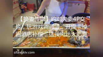 【换妻传媒】约对夫妻4P交换，玩游戏调调情，开操卡掉回酒店补偿，猛操肉丝大肥臀