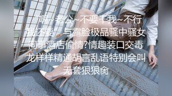 “啊~老公~不要干我~不行我还要”与露脸极品骚中骚女同事酒店偸情?情趣装口交毒龙样样精通胡言乱语特别会叫无套狠狠肏