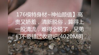 176模特身材~神仙颜值】高贵又娇羞，清新脱俗，算得上一股清流，难得全脱了，兄弟们不要错过收藏吧[4020MB]