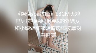 《阴道spa按摩》18CM大鸡巴男技师给刚唱完K的外甥女和小姨做胸部阴道肉棒按摩对白搞笑