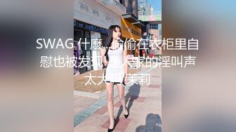 SWAG 什麽...偷偷在衣柜里自慰也被发现!是人家的淫叫声太大吗 茉莉