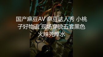 国产麻豆AV 麻豆达人秀 小桃子好物语 现场穿脱五套黑色火辣死库水