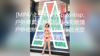 [MP4/ 1.1G]&nbsp;&nbsp;户外裸奔女神露脸跟小哥燃情户外啪啪，听狼友指挥脱光交大鸡巴舔蛋蛋