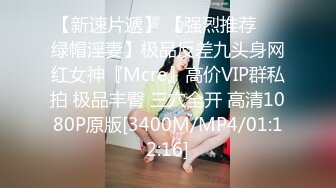 【新速片遞】 【强烈推荐❤️绿帽淫妻】极品反差九头身网红女神『Mcre』高价VIP群私拍 极品丰臀 三穴全开 高清1080P原版[3400M/MP4/01:12:16]