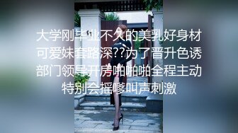 大学刚毕业不久的美乳好身材可爱妹套路深??为了晋升色诱部门领导开房啪啪啪全程主动特别会摇嗲叫声刺激