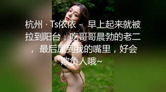 杭州 · Ts依依 -  早上起来就被拉到阳台，吃哥哥晨勃的老二， 最后尿到我的嘴里，好会欺负人哦~ 