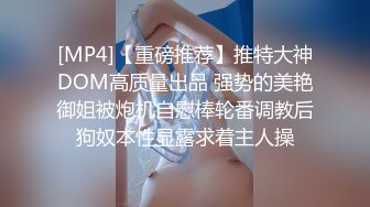 [MP4]【重磅推荐】推特大神DOM高质量出品 强势的美艳御姐被炮机自慰棒轮番调教后狗奴本性显露求着主人操