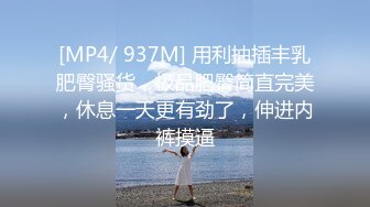 [MP4/ 937M] 用利抽插丰乳肥臀骚货，极品肥臀简直完美，休息一天更有劲了，伸进内裤摸逼