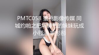 PMTC058 蜜桃影像传媒 同城约啪之把坏脾气的妹妹玩成小骚逼 姚彤彤