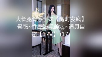 大长腿骨感学妹【随时发疯】骨感~性感浓毛美穴~道具自慰【17V】 (17)