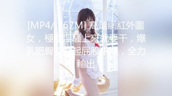 [MP4/ 767M] 高端網紅外圍女，極度淫騷上來就要干，爆乳肥臀，翹起屁股求操，全力輸出