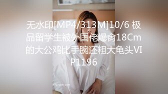 无水印[MP4/313M]10/6 极品留学生被外国佬爆肏18Cm的大公鸡比手腕还粗大龟头VIP1196