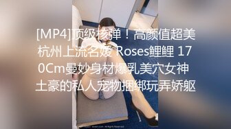 [MP4]顶级核弹！高颜值超美杭州上流名媛 Roses鲤鲤 170Cm曼妙身材爆乳美穴女神 土豪的私人宠物捆绑玩弄娇躯