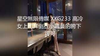 星空無限傳媒 XKG233 高冷女上司拜倒在小職員的胯下 可可