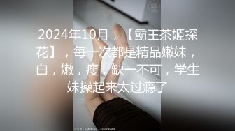 2024年10月，【霸王茶姬探花】，每一次都是精品嫩妹，白，嫩，瘦，缺一不可，学生妹操起来太过瘾了