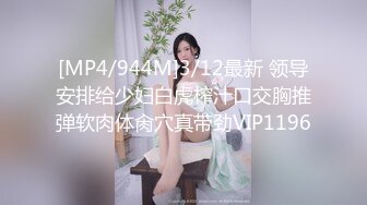 [MP4/944M]3/12最新 领导安排给少妇白虎榨汁口交胸推弹软肉体肏穴真带劲VIP1196