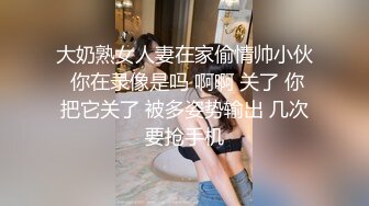 大奶熟女人妻在家偷情帅小伙 你在录像是吗 啊啊 关了 你把它关了 被多姿势输出 几次要抢手机