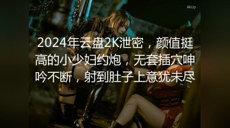 2024年云盘2K泄密，颜值挺高的小少妇约炮，无套插穴呻吟不断，射到肚子上意犹未尽